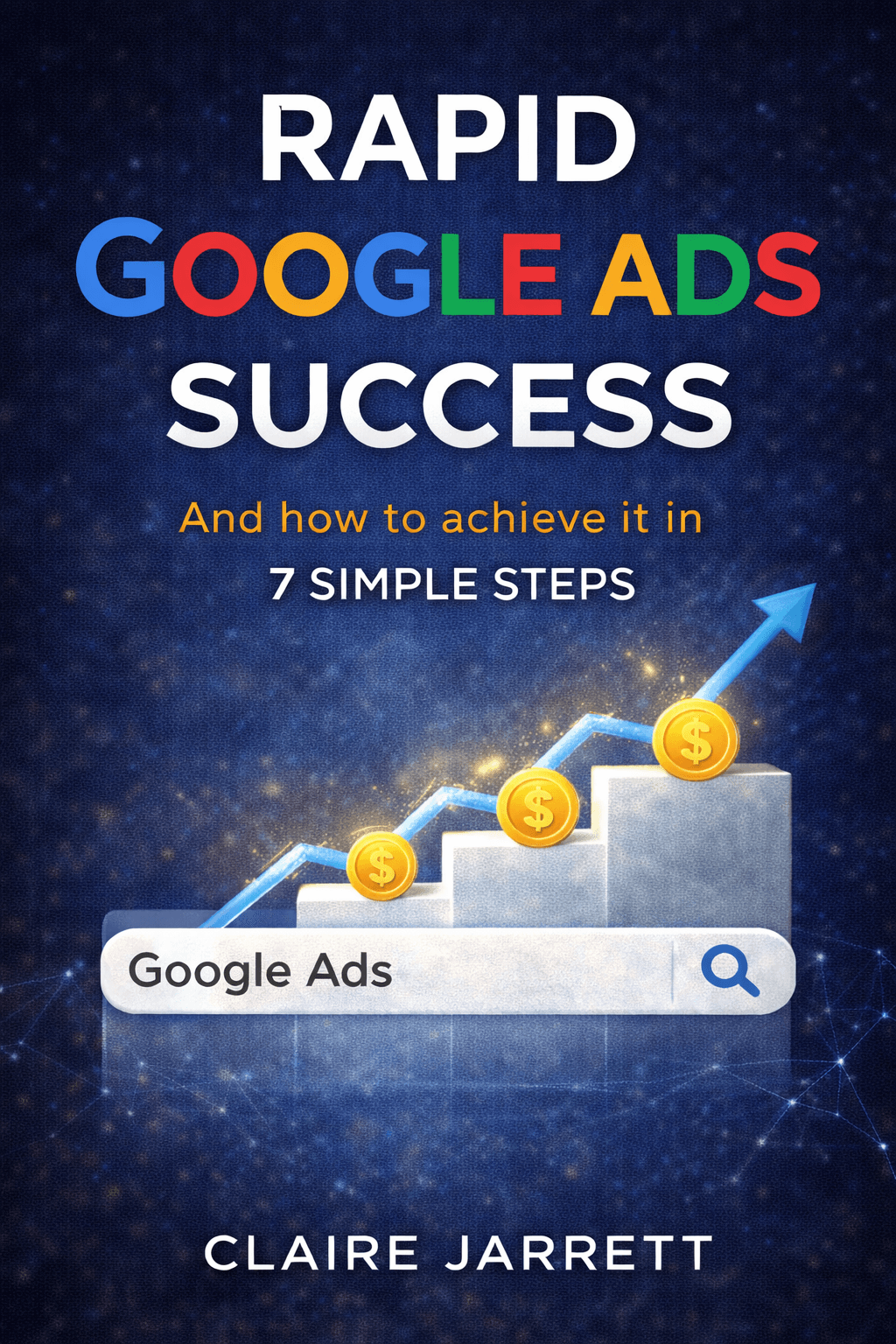 Rapid Google Ads Success: And how to achieve it in 7 simple steps by Claire Jarrett - Book Summary